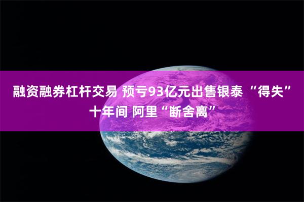 融资融券杠杆交易 预亏93亿元出售银泰 “得失”十年间 阿里“断舍离”