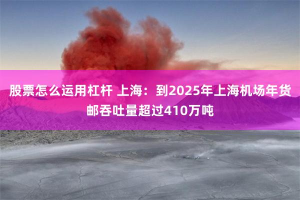 股票怎么运用杠杆 上海：到2025年上海机场年货邮吞吐量超过410万吨