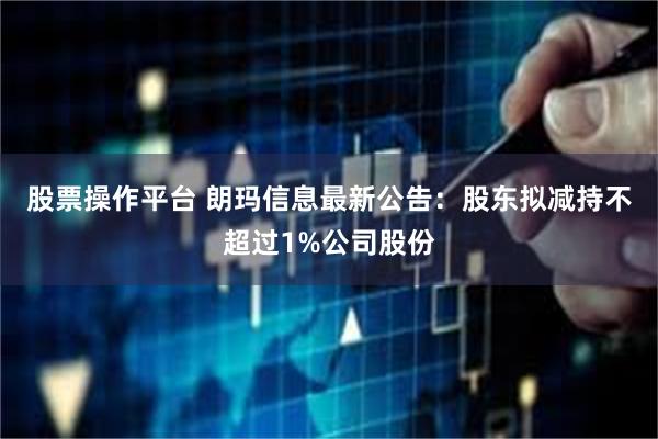 股票操作平台 朗玛信息最新公告：股东拟减持不超过1%公司股份