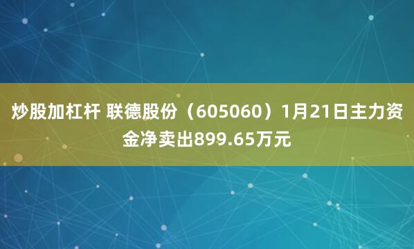 炒股加杠杆 联德股份（605060）1月21日主力资金净卖出899.65万元