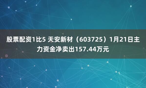 股票配资1比5 天安新材（603725）1月21日主力资金净卖出157.44万元