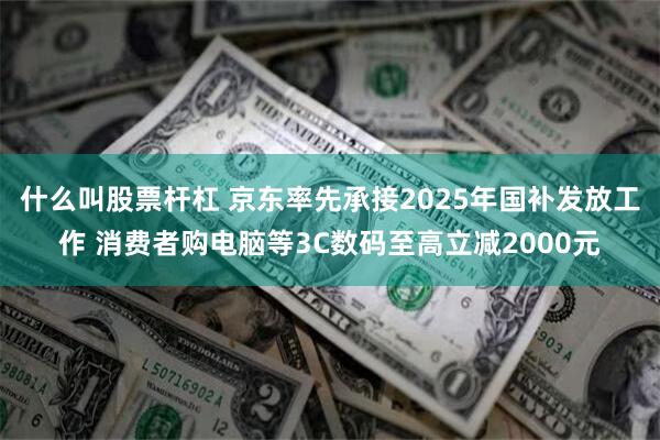 什么叫股票杆杠 京东率先承接2025年国补发放工作 消费者购电脑等3C数码至高立减2000元