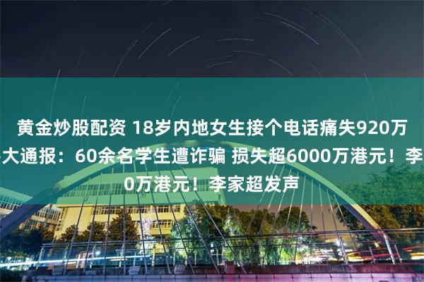 黄金炒股配资 18岁内地女生接个电话痛失920万港元！港大通报：60余名学生遭诈骗 损失超6000万港元！李家超发声