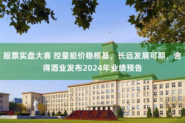 股票实盘大赛 控量挺价稳根基，长远发展可期，舍得酒业发布2024年业绩预告