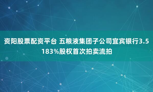 资阳股票配资平台 五粮液集团子公司宜宾银行3.5183%股权首次拍卖流拍