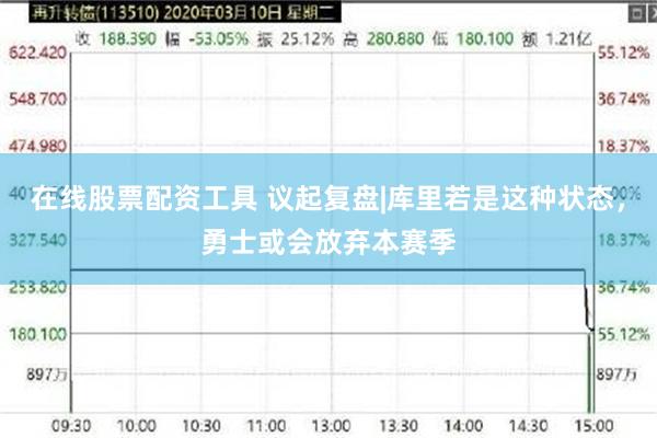 在线股票配资工具 议起复盘|库里若是这种状态，勇士或会放弃本赛季