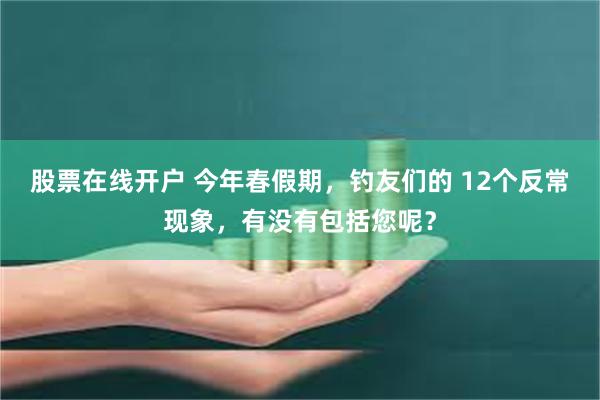 股票在线开户 今年春假期，钓友们的 12个反常现象，有没有包括您呢？