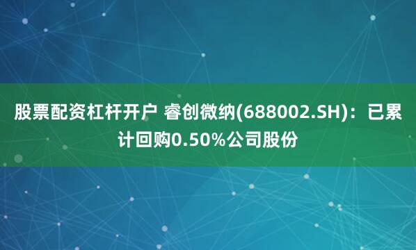 股票配资杠杆开户 睿创微纳(688002.SH)：已累计回购0.50%公司股份