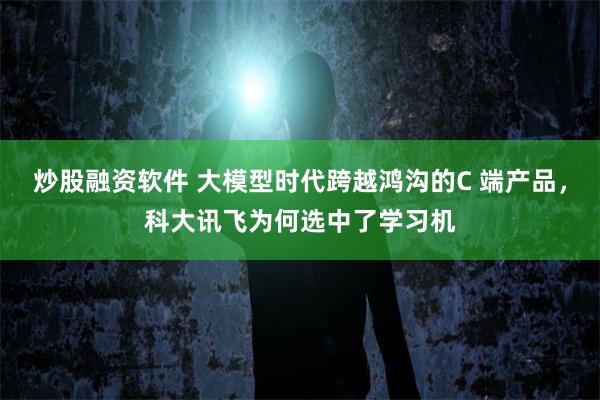 炒股融资软件 大模型时代跨越鸿沟的C 端产品，科大讯飞为何选中了学习机