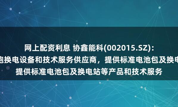 网上配资利息 协鑫能科(002015.SZ)：北京胜能作为萝卜快跑换电设备和技术服务供应商，提供标准电池包及换电站等产品和技术服务