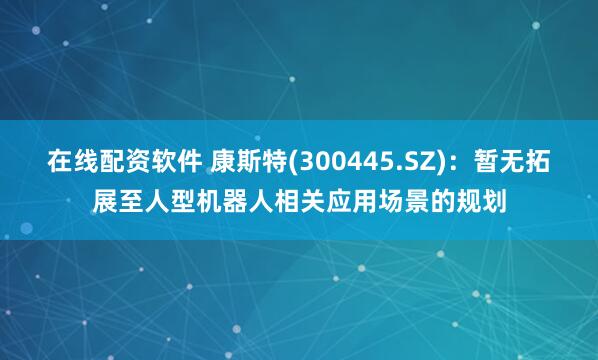 在线配资软件 康斯特(300445.SZ)：暂无拓展至人型机器人相关应用场景的规划