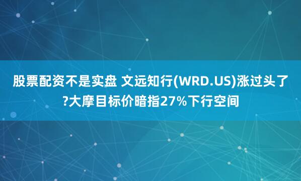 股票配资不是实盘 文远知行(WRD.US)涨过头了?大摩目标价暗指27%下行空间