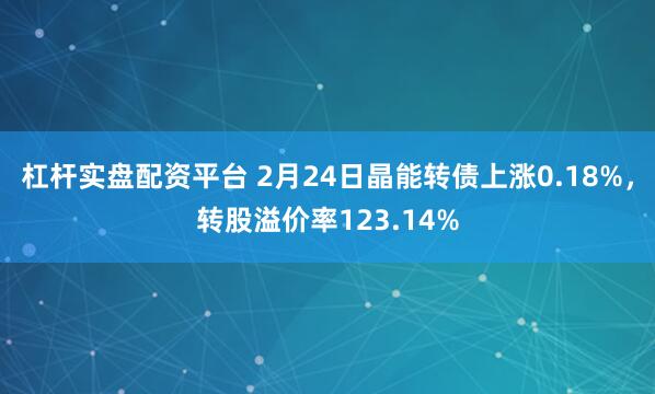 杠杆实盘配资平台 2月24日晶能转债上涨0.18%，转股溢价率123.14%