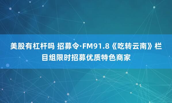 美股有杠杆吗 招募令·FM91.8《吃转云南》栏目组限时招募优质特色商家