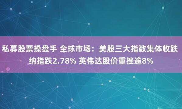 私募股票操盘手 全球市场：美股三大指数集体收跌 纳指跌2.78% 英伟达股价重挫逾8%