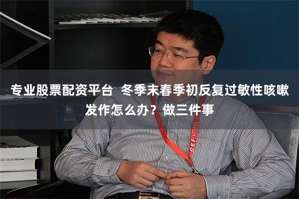 专业股票配资平台  冬季末春季初反复过敏性咳嗽发作怎么办？做三件事