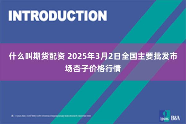 什么叫期货配资 2025年3月2日全国主要批发市场杏子价格行情