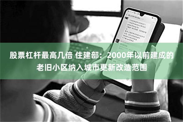 股票杠杆最高几倍 住建部：2000年以前建成的老旧小区纳入城市更新改造范围