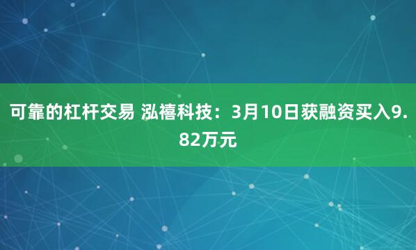 可靠的杠杆交易 泓禧科技：3月10日获融资买入9.82万元