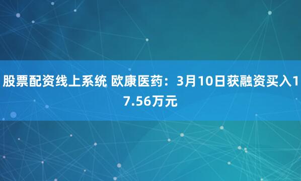 股票配资线上系统 欧康医药：3月10日获融资买入17.56万元