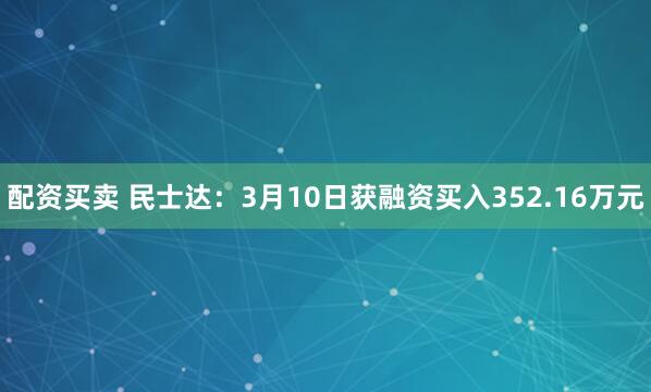 配资买卖 民士达：3月10日获融资买入352.16万元