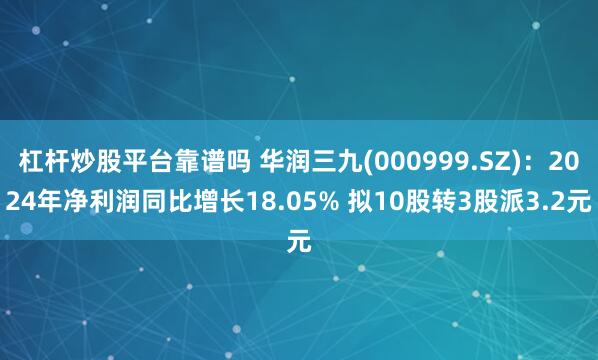 杠杆炒股平台靠谱吗 华润三九(000999.SZ)：2024年净利润同比增长18.05% 拟10股转3股派3.2元