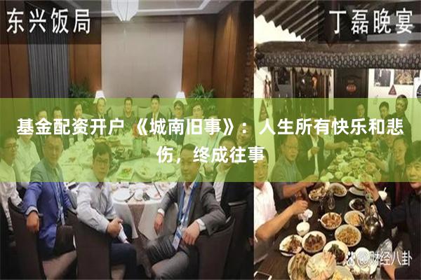 基金配资开户 《城南旧事》：人生所有快乐和悲伤，终成往事