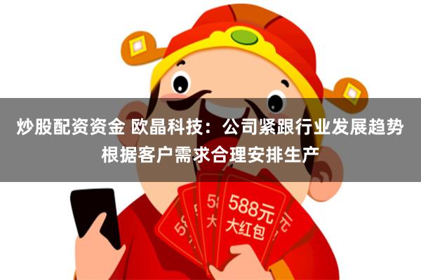 炒股配资资金 欧晶科技：公司紧跟行业发展趋势根据客户需求合理安排生产