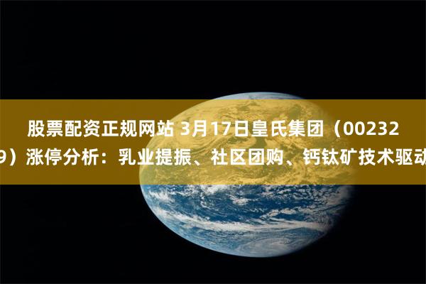 股票配资正规网站 3月17日皇氏集团（002329）涨停分析：乳业提振、社区团购、钙钛矿技术驱动