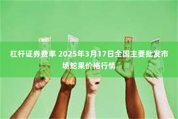 杠杆证券费率 2025年3月17日全国主要批发市场蛇果价格行情