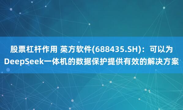 股票杠杆作用 英方软件(688435.SH)：可以为DeepSeek一体机的数据保护提供有效的解决方案