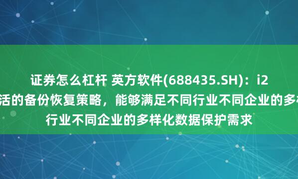 证券怎么杠杆 英方软件(688435.SH)：i2Backup还具备灵活的备份恢复策略，能够满足不同行业不同企业的多样化数据保护需求