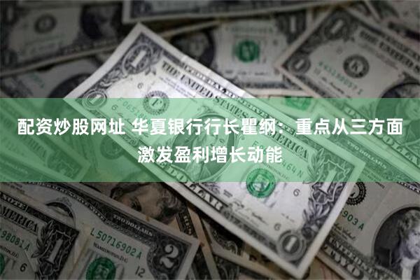 配资炒股网址 华夏银行行长瞿纲：重点从三方面激发盈利增长动能